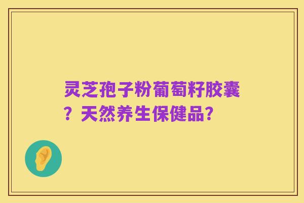 灵芝孢子粉葡萄籽胶囊？天然养生保健品？