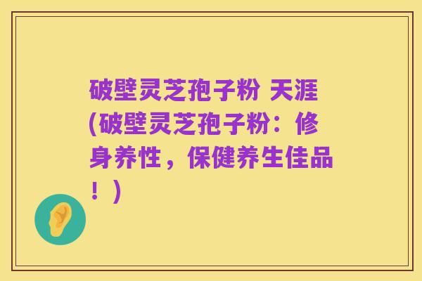 破壁灵芝孢子粉 天涯(破壁灵芝孢子粉：修身养性，保健养生佳品！)