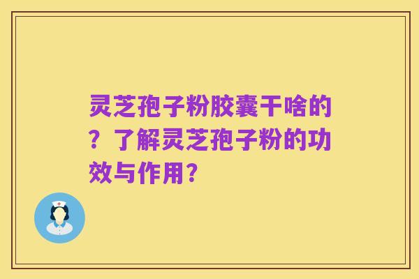 灵芝孢子粉胶囊干啥的?了解灵芝孢子粉的功效与作用?