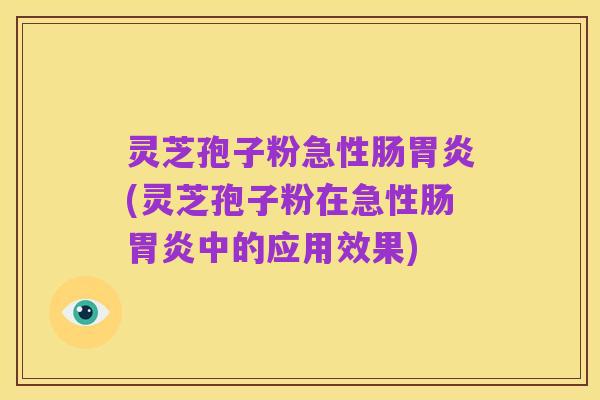 灵芝孢子粉急性肠胃炎(灵芝孢子粉在急性肠胃炎中的应用效果)