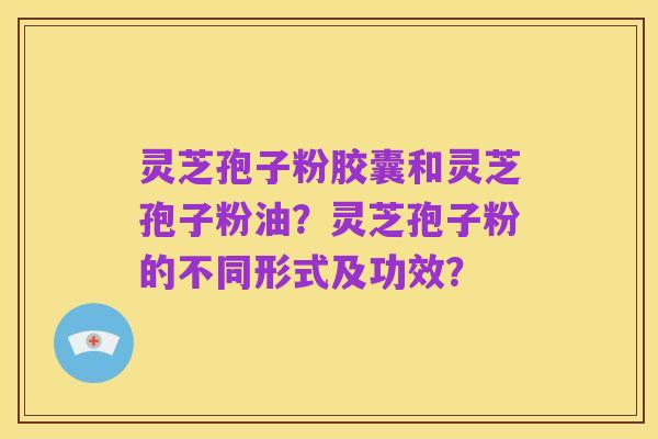 灵芝孢子粉胶囊和灵芝孢子粉油？灵芝孢子粉的不同形式及功效？