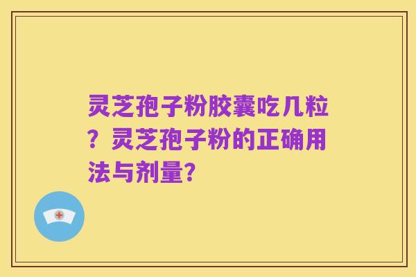 灵芝孢子粉胶囊吃几粒?灵芝孢子粉的正确用法与剂量?
