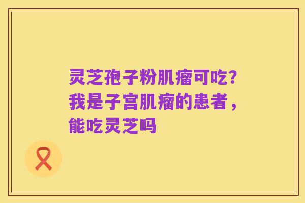 灵芝孢子粉肌瘤可吃?我是子宫肌瘤的患者,能吃灵芝吗
