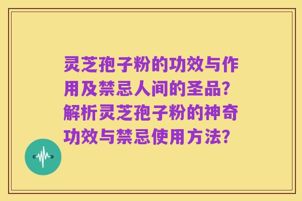 灵芝孢子粉的功效与作用及禁忌人间的圣品？解析灵芝孢子粉的神奇功效与禁忌使用方法？