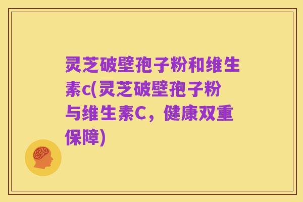灵芝破壁孢子粉和维生素c(灵芝破壁孢子粉与维生素C,健康双重保障)