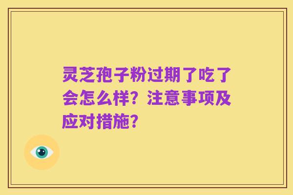 灵芝孢子粉过期了吃了会怎么样？注意事项及应对措施？