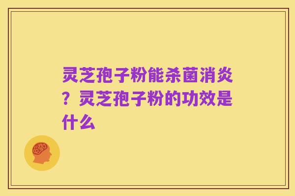 灵芝孢子粉能杀菌消炎？灵芝孢子粉的功效是什么