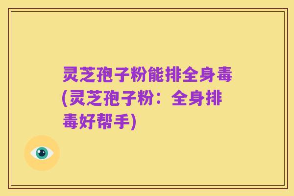 灵芝孢子粉能排全身毒(灵芝孢子粉:全身排毒好帮手)