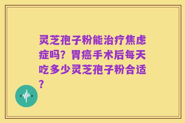灵芝孢子粉能治疗焦虑症吗?胃癌手术后每天吃多少灵芝孢子粉合适?