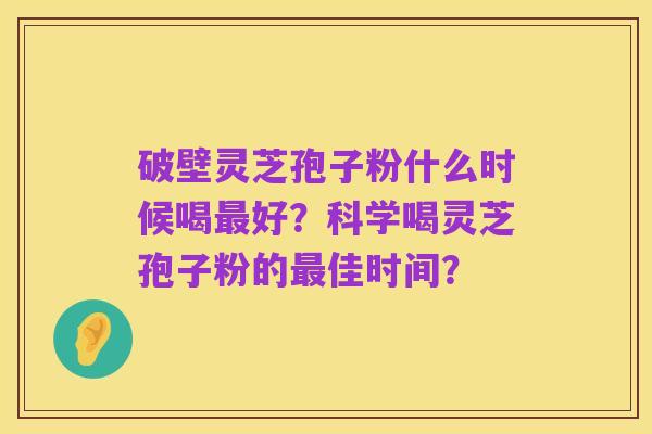破壁灵芝孢子粉什么时候喝最好？科学喝灵芝孢子粉的最佳时间？