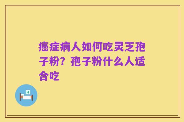 癌症病人如何吃灵芝孢子粉？孢子粉什么人适合吃