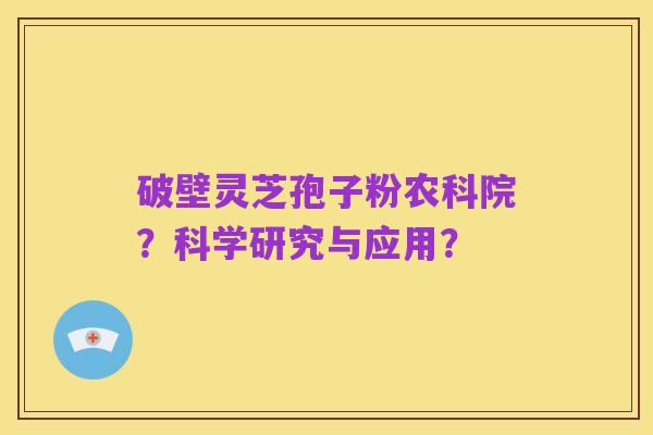 破壁灵芝孢子粉农科院？科学研究与应用？