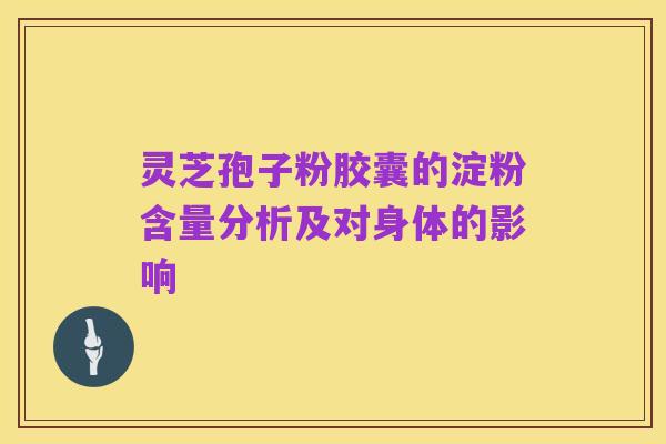 灵芝孢子粉胶囊的淀粉含量分析及对身体的影响