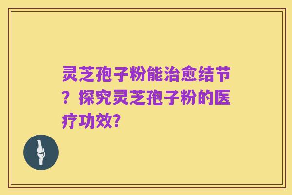 灵芝孢子粉能治愈结节?探究灵芝孢子粉的医疗功效?