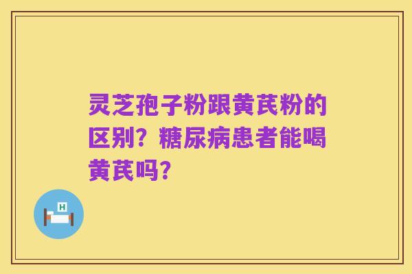 灵芝孢子粉跟黄芪粉的区别?糖尿病患者能喝黄芪吗?