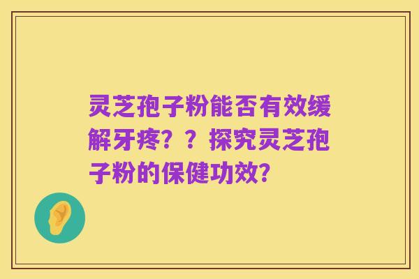 灵芝孢子粉能否有效缓解牙疼??探究灵芝孢子粉的保健功效?