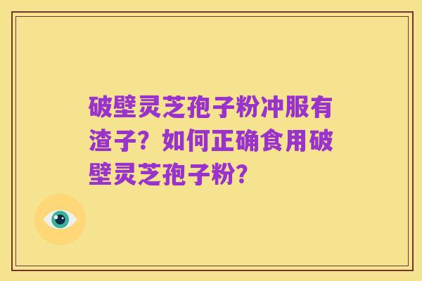 破壁灵芝孢子粉冲服有渣子?如何正确食用破壁灵芝孢子粉?