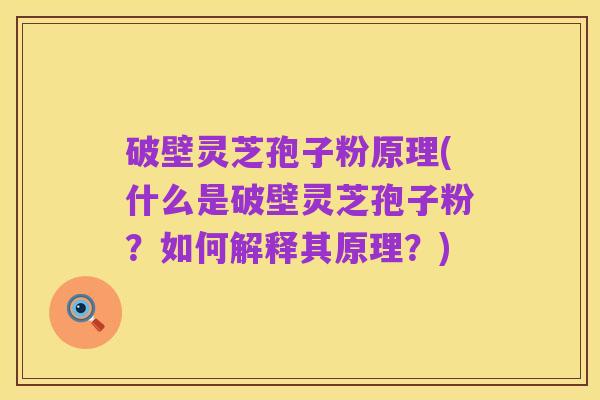 破壁灵芝孢子粉原理(什么是破壁灵芝孢子粉？如何解释其原理？)