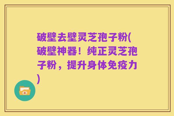 破壁去壁灵芝孢子粉(破壁神器！纯正灵芝孢子粉，提升身体免疫力)