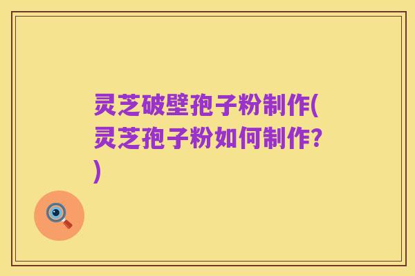 灵芝破壁孢子粉制作(灵芝孢子粉如何制作？)
