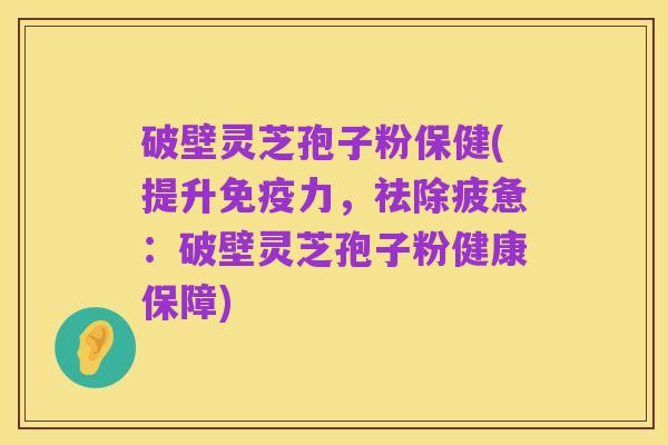 破壁灵芝孢子粉保健(提升免疫力,祛除疲惫:破壁灵芝孢子粉健康保障)