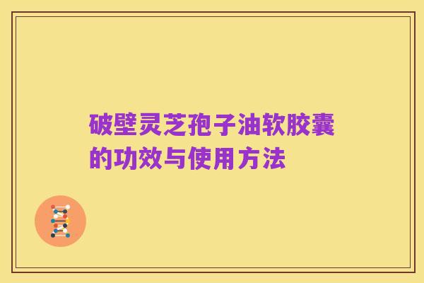 破壁灵芝孢子油软胶囊的功效与使用方法