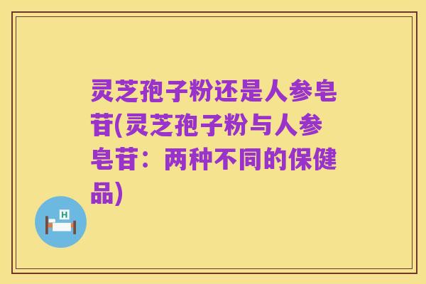 灵芝孢子粉还是人参皂苷(灵芝孢子粉与人参皂苷：两种不同的保健品)