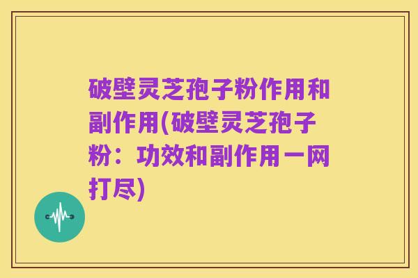 破壁灵芝孢子粉作用和副作用(破壁灵芝孢子粉:功效和副作用一网打尽)
