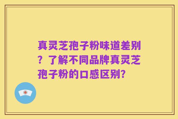 真灵芝孢子粉味道差别？了解不同品牌真灵芝孢子粉的口感区别？