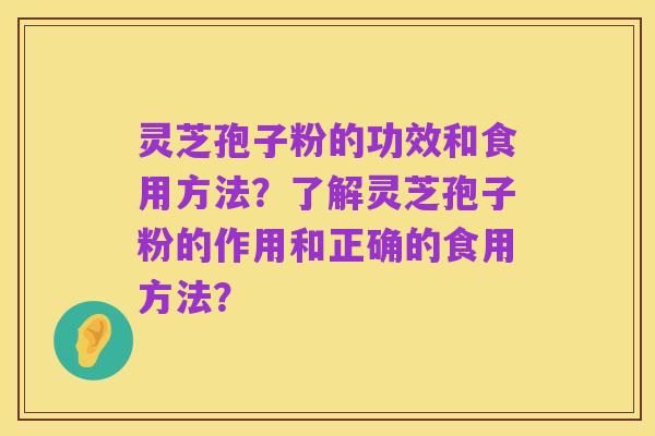灵芝孢子粉的功效和食用方法?了解灵芝孢子粉的作用和正确的食用方法?