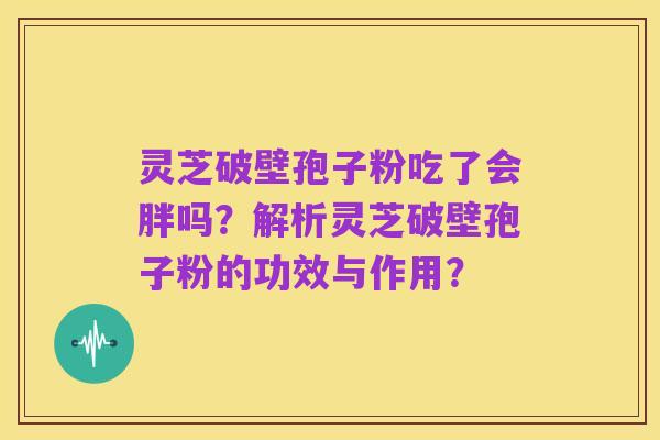 灵芝破壁孢子粉吃了会胖吗？解析灵芝破壁孢子粉的功效与作用？