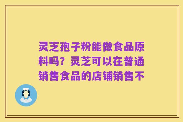 灵芝孢子粉能做食品原料吗?灵芝可以在普通销售食品的店铺销售不