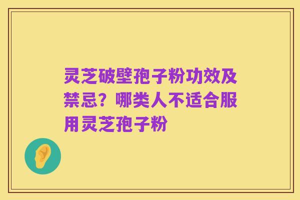 灵芝破壁孢子粉功效及禁忌？哪类人不适合服用灵芝孢子粉