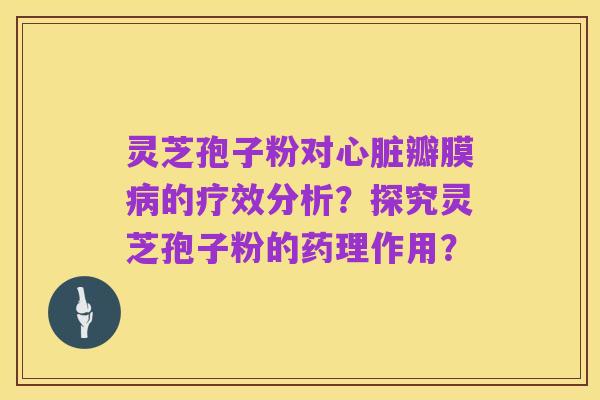 灵芝孢子粉对心脏瓣膜病的疗效分析?探究灵芝孢子粉的药理作用?