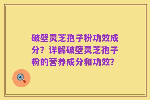 破壁灵芝孢子粉功效成分？详解破壁灵芝孢子粉的营养成分和功效？