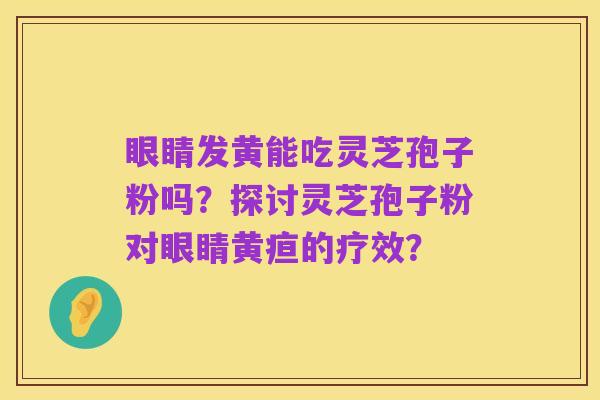 眼睛发黄能吃灵芝孢子粉吗？探讨灵芝孢子粉对眼睛黄疸的疗效？