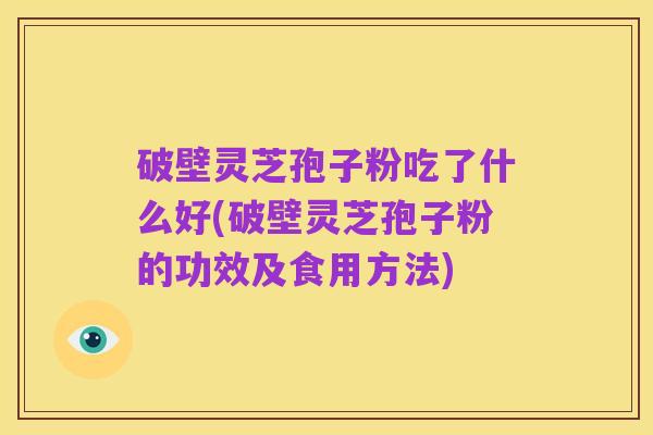 破壁灵芝孢子粉吃了什么好(破壁灵芝孢子粉的功效及食用方法)