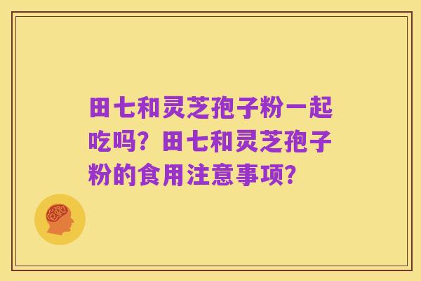 田七和灵芝孢子粉一起吃吗？田七和灵芝孢子粉的食用注意事项？