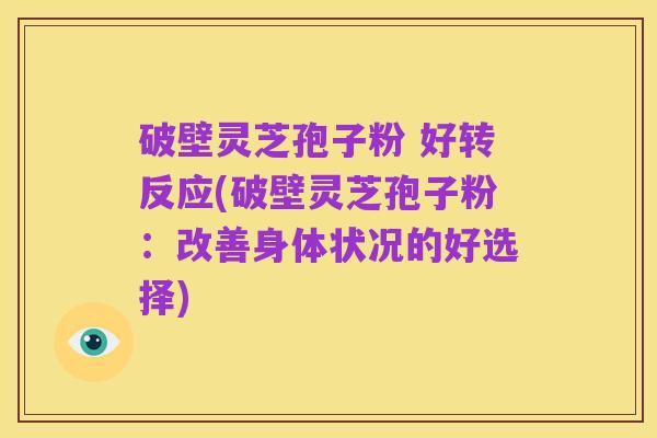 破壁灵芝孢子粉 好转反应(破壁灵芝孢子粉:改善身体状况的好选择)