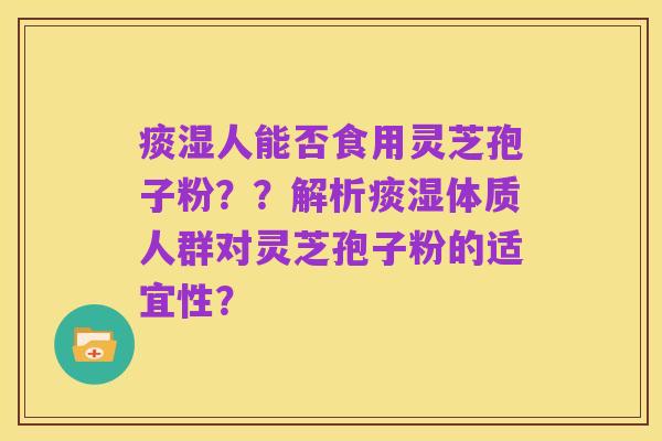 痰湿人能否食用灵芝孢子粉??解析痰湿体质人群对灵芝孢子粉的适宜性?