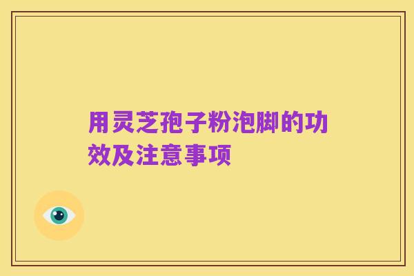 用灵芝孢子粉泡脚的功效及注意事项