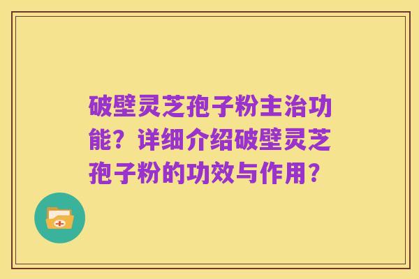 破壁灵芝孢子粉主治功能?详细介绍破壁灵芝孢子粉的功效与作用?