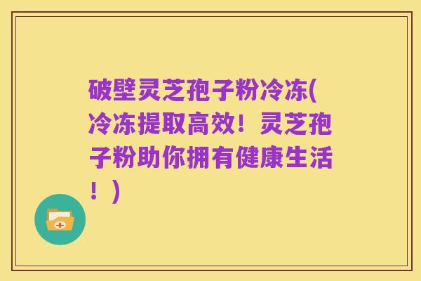 破壁灵芝孢子粉冷冻(冷冻提取高效！灵芝孢子粉助你拥有健康生活！)