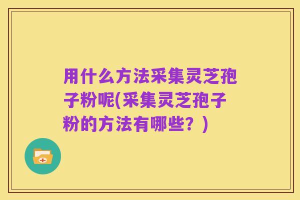 用什么方法采集灵芝孢子粉呢(采集灵芝孢子粉的方法有哪些？)