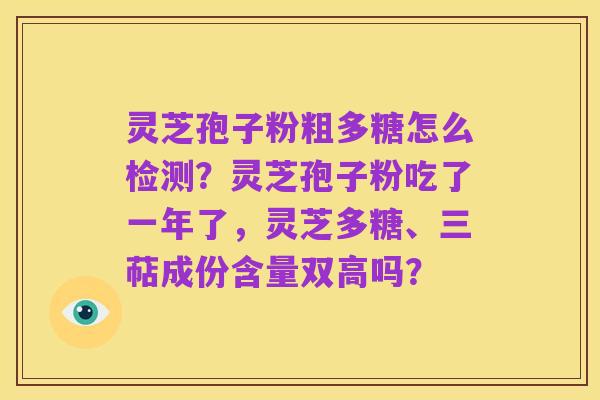 灵芝孢子粉粗多糖怎么检测？灵芝孢子粉吃了一年了，灵芝多糖、三萜成份含量双高吗？