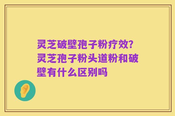 灵芝破壁孢子粉疗效?灵芝孢子粉头道粉和破壁有什么区别吗