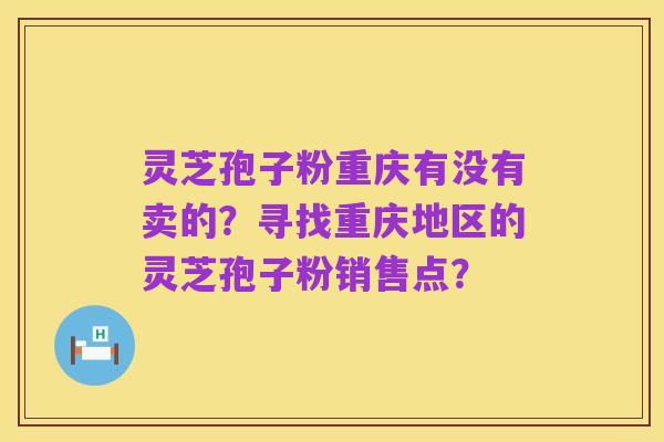 灵芝孢子粉重庆有没有卖的?寻找重庆地区的灵芝孢子粉销售点?