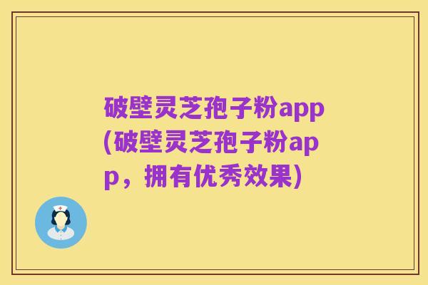 破壁灵芝孢子粉app(破壁灵芝孢子粉app,拥有优秀效果)