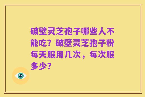 破壁灵芝孢子哪些人不能吃?破壁灵芝孢子粉每天服用几次,每次服多少?