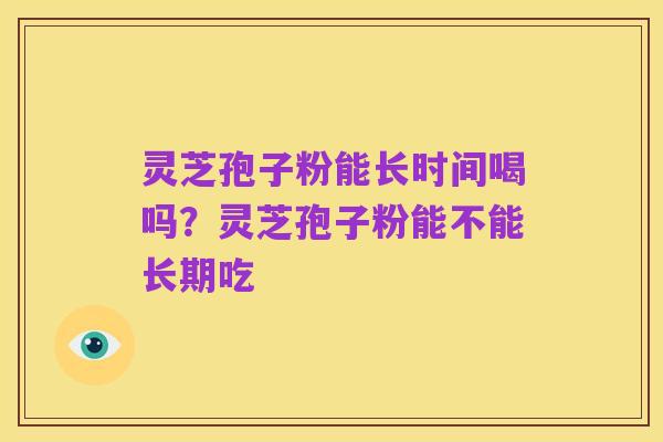 灵芝孢子粉能长时间喝吗?灵芝孢子粉能不能长期吃